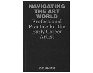 Navigating The Art World. Professional Practice For The Early Career Artist By Delphian